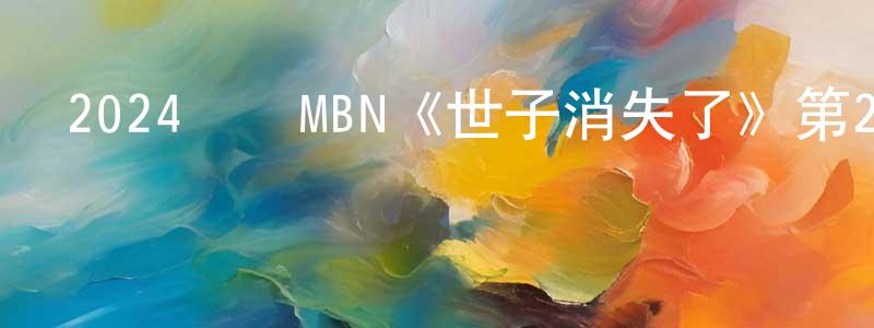陳曉莉的動漫綜藝大全,2024韓國MBN《世子消失了》第20集[韓語中字]迅雷下載_深夜電影